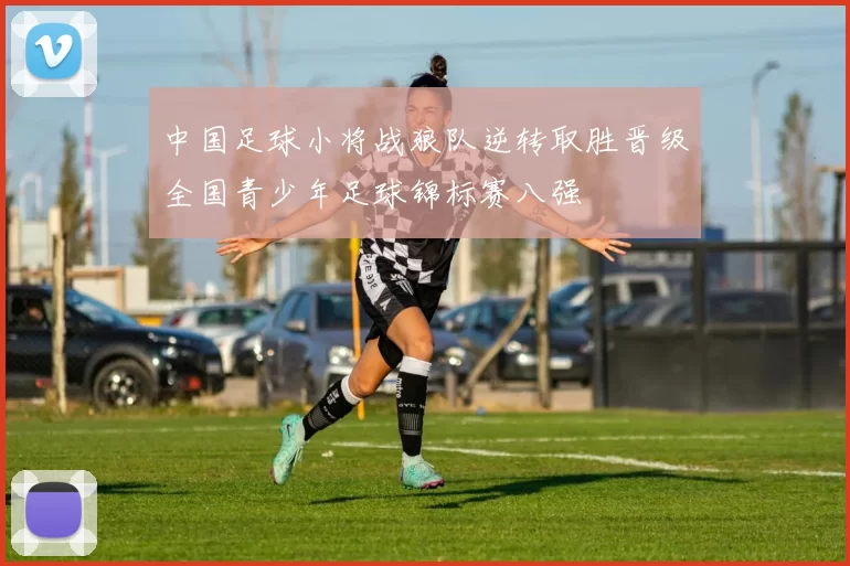 中国足球小将战狼队逆转取胜晋级全国青少年足球锦标赛八强