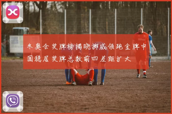 冬奥会奖牌榜揭晓挪威领跑金牌中国稳居奖牌总数前四差距扩大
