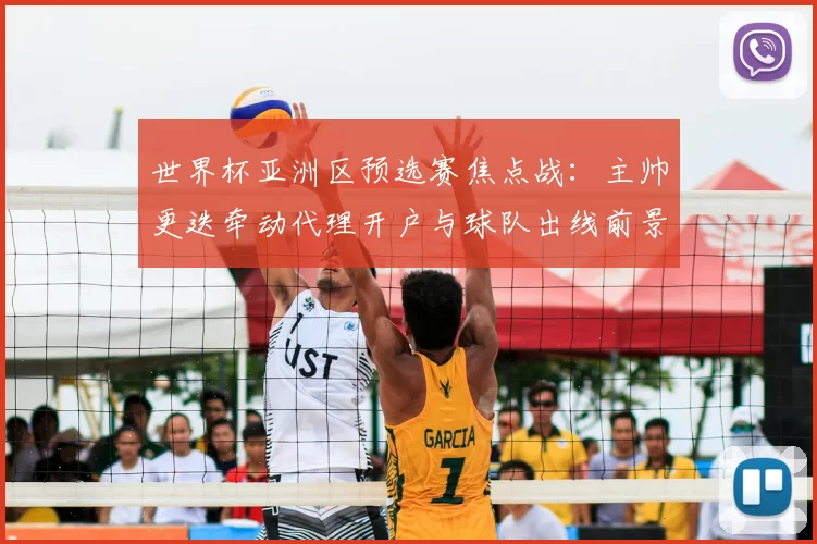 世界杯亚洲区预选赛焦点战：主帅更迭牵动代理开户与球队出线前景