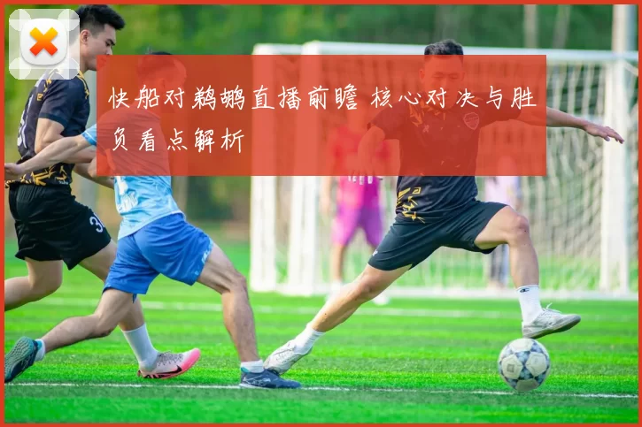 快船对鹈鹕直播前瞻 核心对决与胜负看点解析