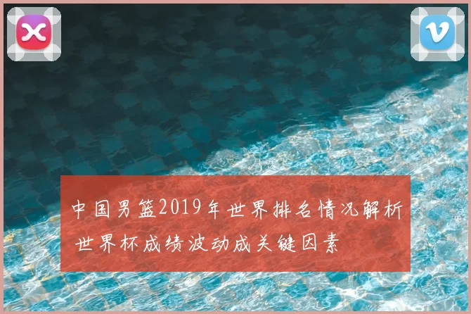 中国男篮2019年世界排名情况解析 世界杯成绩波动成关键因素