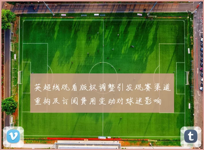 英超线观看版权调整引发观赛渠道重构及订阅费用变动对球迷影响
