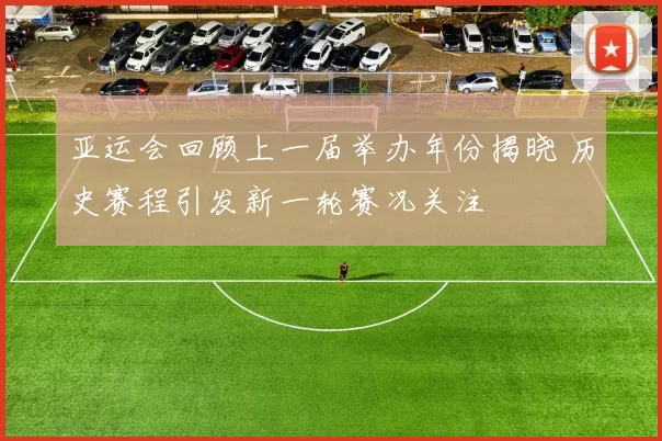 亚运会回顾上一届举办年份揭晓 历史赛程引发新一轮赛况关注