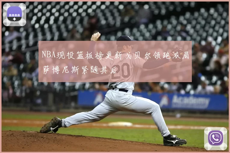 NBA现役篮板榜更新戈贝尔领跑浓眉萨博尼斯紧随其后