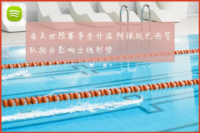 南美世预赛争夺升温 阿根廷巴西等队抢分影响出线形势