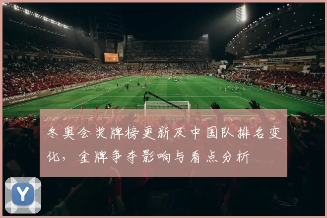 冬奥会奖牌榜更新及中国队排名变化，金牌争夺影响与看点分析
