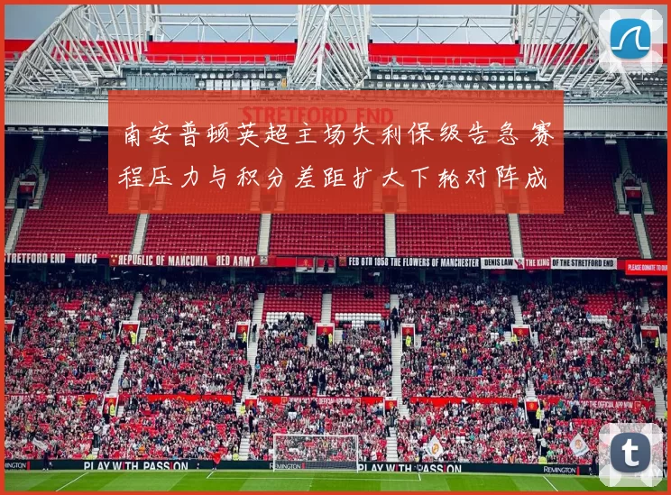 南安普顿英超主场失利保级告急 赛程压力与积分差距扩大下轮对阵成焦点