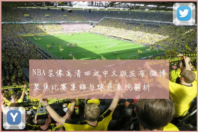 NBA录像高清回放中文版发布 微博聚焦比赛集锦与球员表现解析
