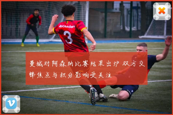 曼城对阿森纳比赛结果出炉 双方交锋焦点与积分影响受关注