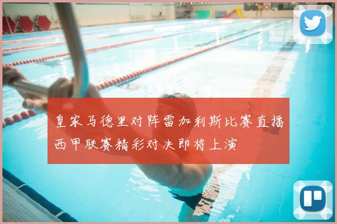 皇家马德里对阵雷加利斯比赛直播西甲联赛精彩对决即将上演