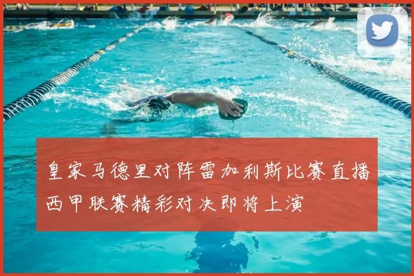 皇家马德里对阵雷加利斯比赛直播西甲联赛精彩对决即将上演