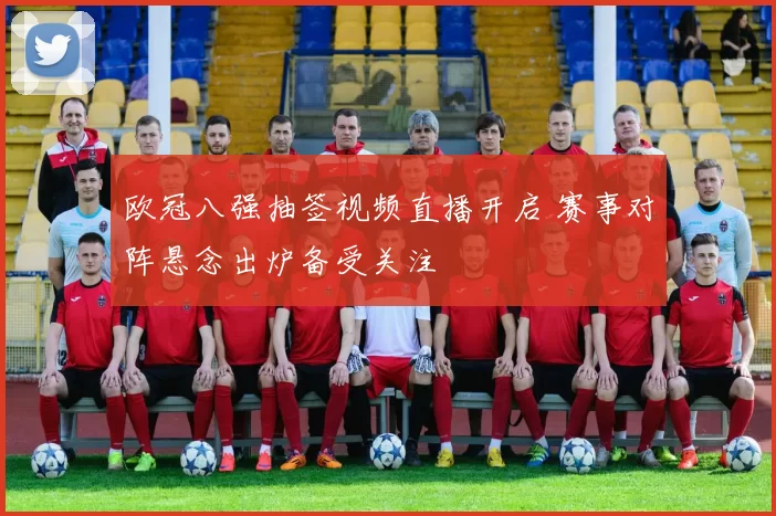 欧冠八强抽签视频直播开启 赛事对阵悬念出炉备受关注