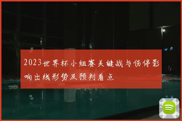 2023世界杯小组赛关键战与伤停影响出线形势及预判看点