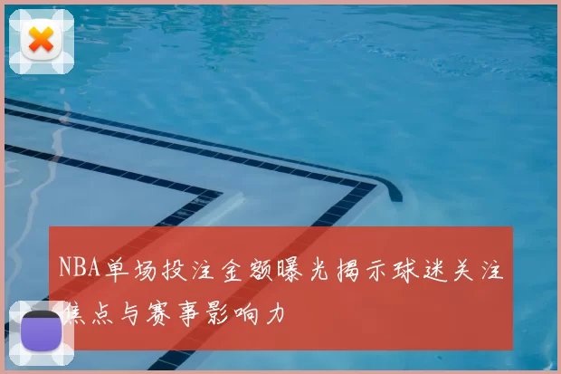 NBA单场投注金额曝光揭示球迷关注焦点与赛事影响力