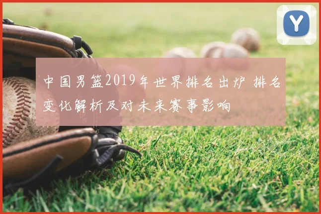 中国男篮2019年世界排名出炉 排名变化解析及对未来赛事影响