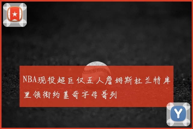 NBA现役超巨仅五人詹姆斯杜兰特库里领衔约基奇字母哥列
