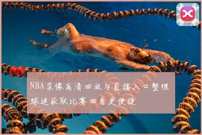 NBA录像高清回放与直播入口整理 球迷获取比赛回看更便捷
