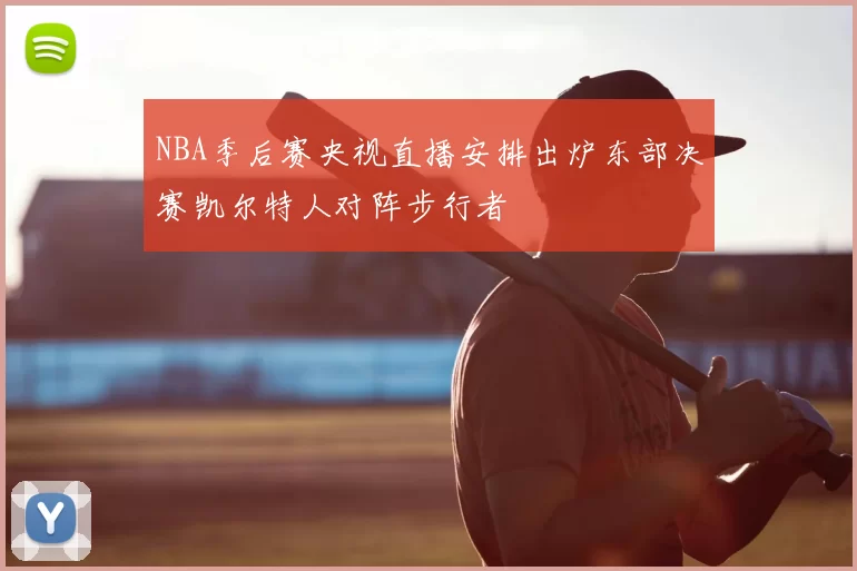 NBA季后赛央视直播安排出炉东部决赛凯尔特人对阵步行者