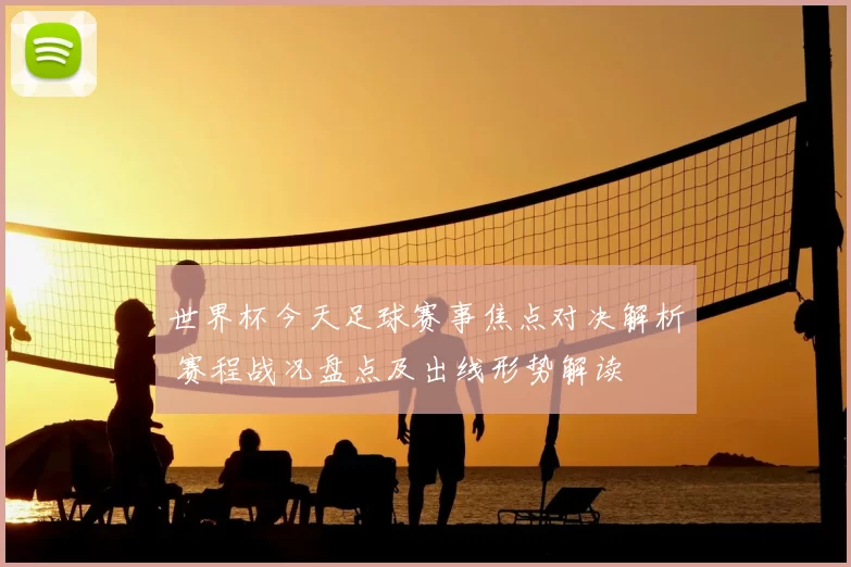 世界杯今天足球赛事焦点对决解析 赛程战况盘点及出线形势解读