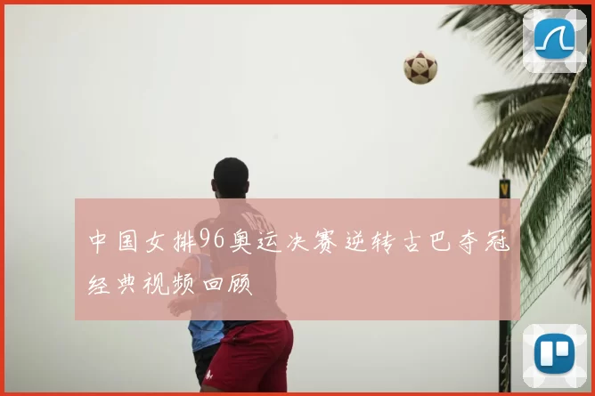 中国女排96奥运决赛逆转古巴夺冠经典视频回顾