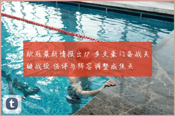 欧冠最新情报出炉 多支豪门备战关键战役 伤停与阵容调整成焦点